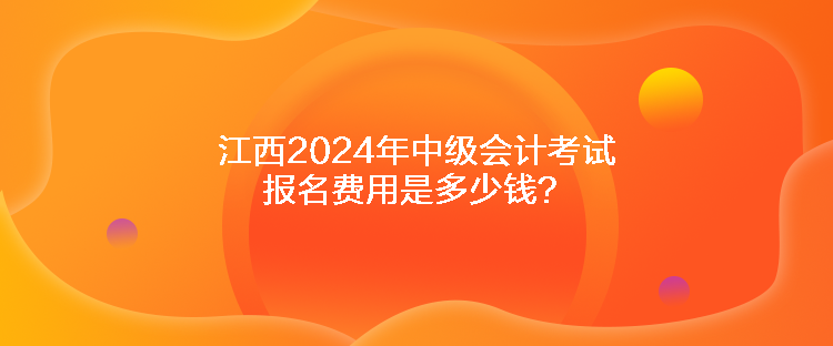 江西2024年中級(jí)會(huì)計(jì)考試報(bào)名費(fèi)用是多少錢(qián)？