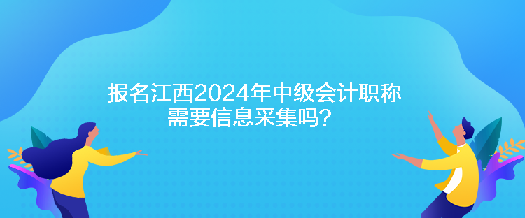 報名江西2024年中級會計職稱需要信息采集嗎？