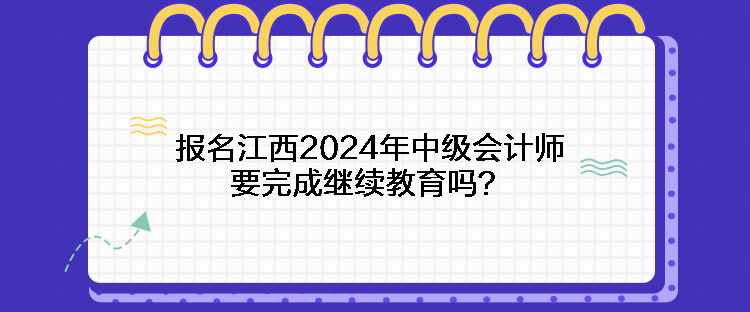 報(bào)名江西2024年中級(jí)會(huì)計(jì)師要完成繼續(xù)教育嗎？