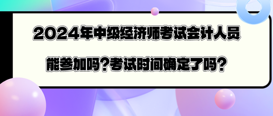 2024年中級(jí)經(jīng)濟(jì)師考試會(huì)計(jì)人員能參加嗎？考試時(shí)間確定了嗎？