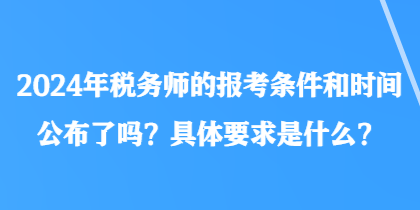 2024年稅務(wù)師的報(bào)考條件和時(shí)間公布了嗎？具體要求是什么？