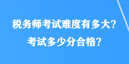 稅務(wù)師考試難度有多大？考試多少分合格？