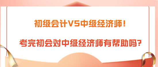 初級(jí)會(huì)計(jì)VS中級(jí)經(jīng)濟(jì)師！考完初會(huì)對(duì)中級(jí)經(jīng)濟(jì)師有幫助嗎？