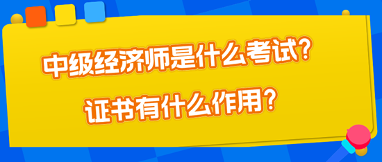 中級經(jīng)濟師是什么考試？證書有什么作用？