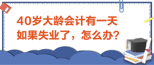 40歲大齡會計有一天如果失業(yè)了-怎么辦？