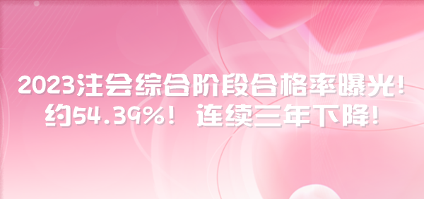 2023注會綜合階段合格率曝光！約54.39%！連續(xù)三年下降！