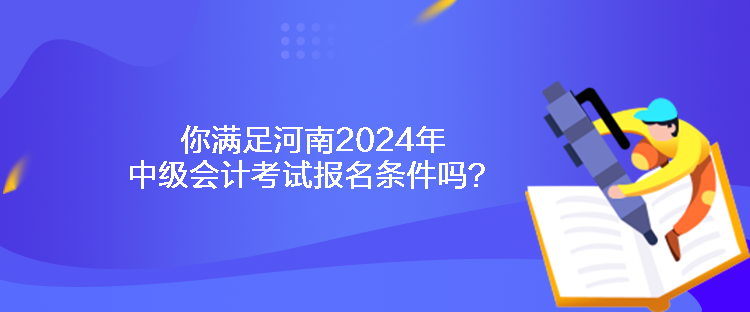 你滿足河南2024年中級(jí)會(huì)計(jì)考試報(bào)名條件嗎？