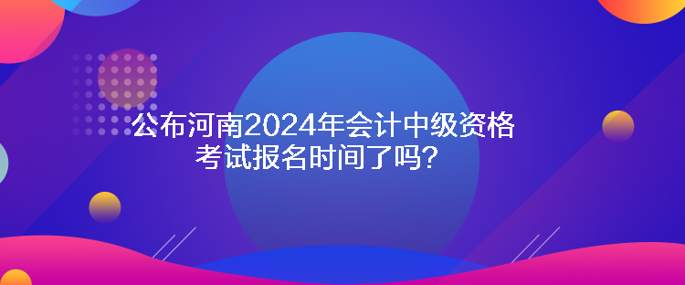 公布河南2024年會(huì)計(jì)中級(jí)資格考試報(bào)名時(shí)間了嗎？