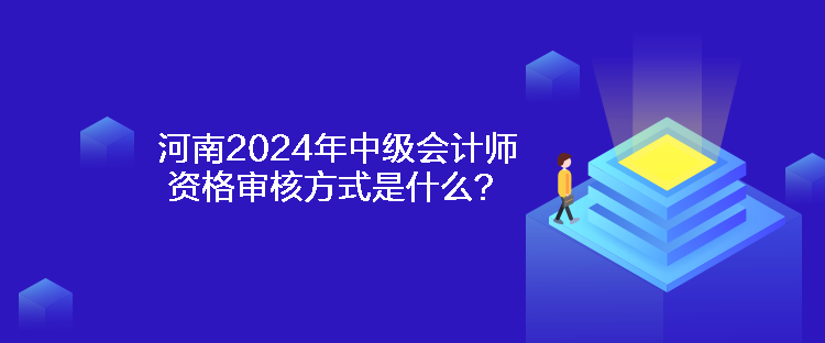 河南2024年中級會計師資格審核方式是什么？