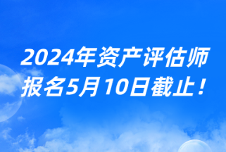 2024年資產評估師報名5月10日截止！