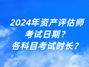 2024年資產(chǎn)評估師考試日期？各科目考試時長？