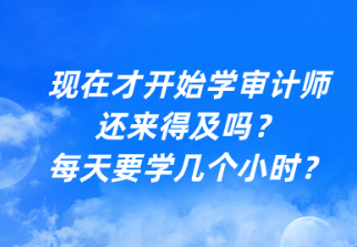 現(xiàn)在才開始學審計師還來得及嗎？每天要學幾個小時？