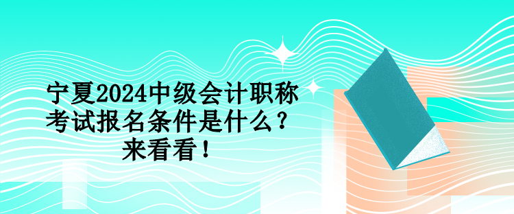 寧夏2024中級會計職稱考試報名條件是什么？來看看！