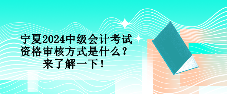 寧夏2024中級(jí)會(huì)計(jì)考試資格審核方式是什么？來了解一下！