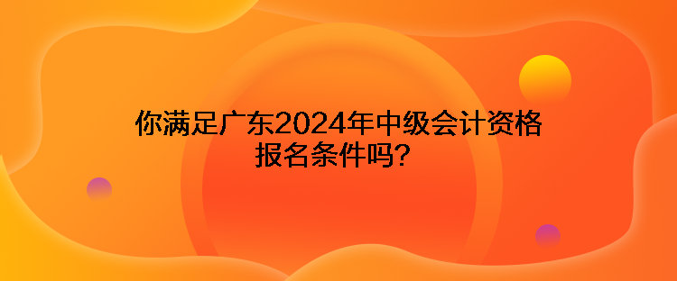 你滿足廣東2024年中級(jí)會(huì)計(jì)資格報(bào)名條件嗎？