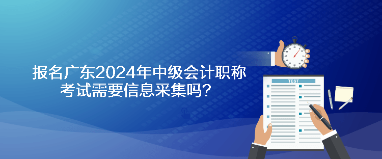 報名廣東2024年中級會計職稱考試需要信息采集嗎？