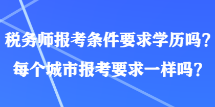 稅務(wù)師報考條件要求學(xué)歷嗎？每個城市報考要求一樣嗎？