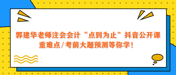 郭建華老師注會會計點到為止抖音公開課 重難點大題預(yù)測等你學(xué)！