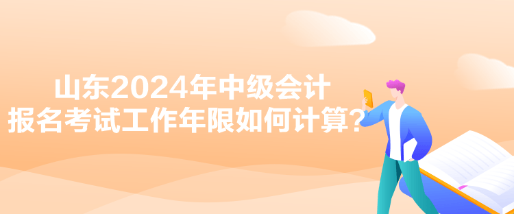 山東2024年中級會計報名考試工作年限如何計算？