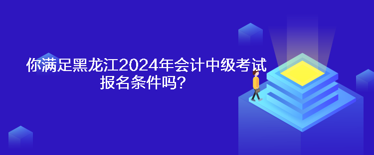 你滿足黑龍江2024年會(huì)計(jì)中級(jí)考試報(bào)名條件嗎？