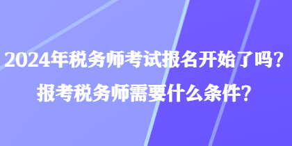 2024年稅務(wù)師考試報名開始了嗎？報考稅務(wù)師需要什么條件？