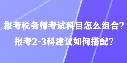 報考稅務(wù)師考試科目怎么組合？報考2-3科建議如何搭配？