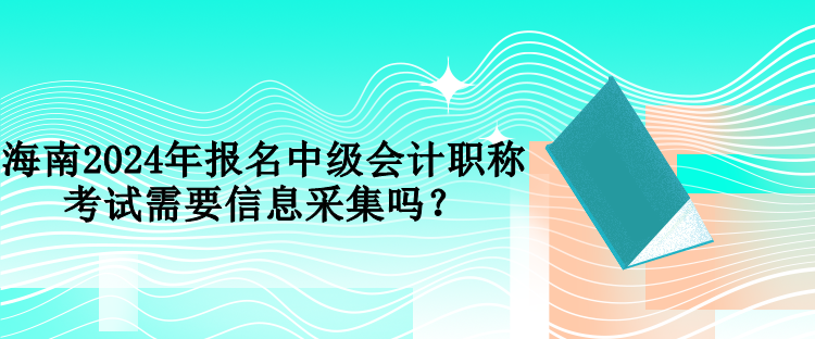 海南2024年報(bào)名中級(jí)會(huì)計(jì)職稱(chēng)考試需要信息采集嗎？