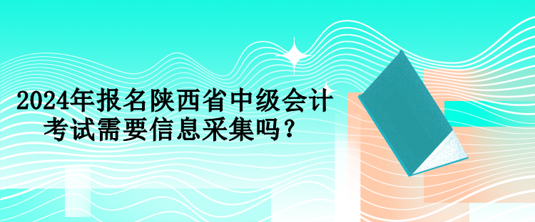 2024年報(bào)名陜西省中級(jí)會(huì)計(jì)考試需要信息采集嗎？