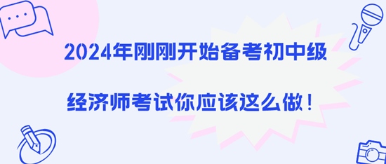 2024年剛剛開始備考初中級(jí)經(jīng)濟(jì)師考試你應(yīng)該這么做！