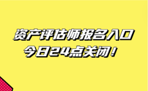 資產(chǎn)評(píng)估師報(bào)名入口今日24點(diǎn)關(guān)閉！