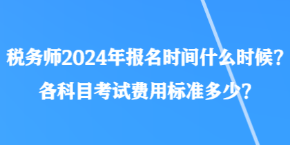 稅務(wù)師2024年報(bào)名時(shí)間什么時(shí)候？各科目考試費(fèi)用標(biāo)準(zhǔn)多少？