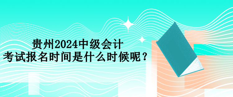 貴州2024中級(jí)會(huì)計(jì)考試報(bào)名時(shí)間是什么時(shí)候呢？