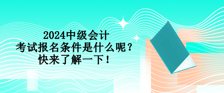 2024中級會計考試報名條件是什么呢？快來了解一下！