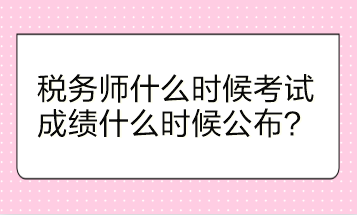 稅務師什么時候考試？成績什么時候公布？