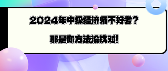 2024年中級(jí)經(jīng)濟(jì)師不好考？那是你方法沒找對(duì)！