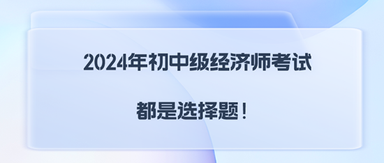 2024年初中級(jí)經(jīng)濟(jì)師考試都是選擇題！