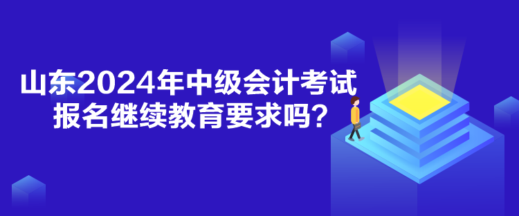 山東2024年中級(jí)會(huì)計(jì)考試報(bào)名繼續(xù)教育要求嗎？