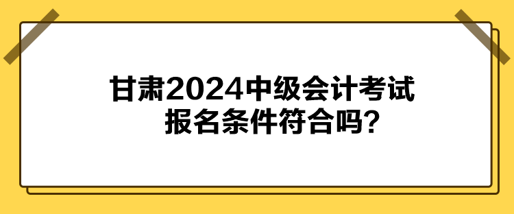 甘肅2024中級(jí)會(huì)計(jì)考試報(bào)名條件符合嗎？