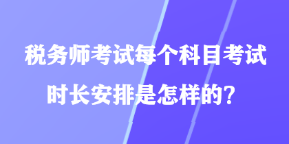 稅務(wù)師考試每個(gè)科目考試時(shí)長(zhǎng)安排是怎樣的？