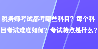 稅務(wù)師考試都考哪些科目？每個(gè)科目考試難度如何？考試特點(diǎn)是什么？