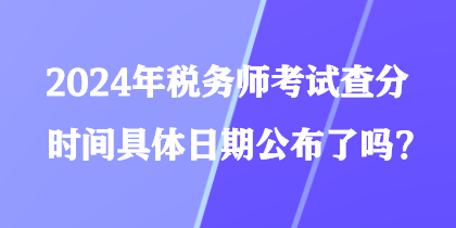 2024年稅務(wù)師考試查分時(shí)間具體日期公布了嗎？