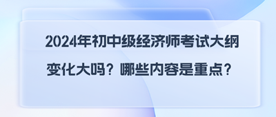 2024年初中級經(jīng)濟(jì)師考試大綱變化大嗎？哪些內(nèi)容是重點(diǎn)？