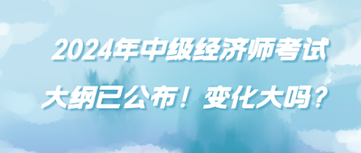 2024年中級(jí)經(jīng)濟(jì)師考試大綱已公布！變化大嗎？