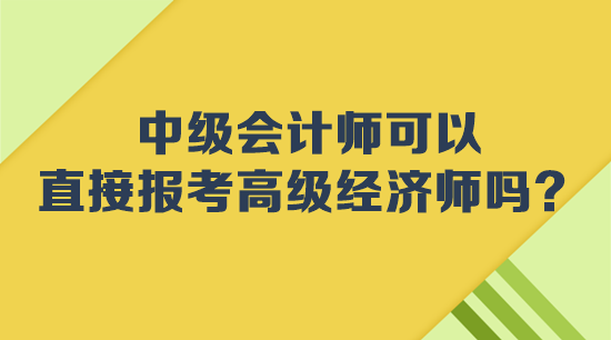 中級(jí)會(huì)計(jì)師可以直接報(bào)考高級(jí)經(jīng)濟(jì)師嗎？