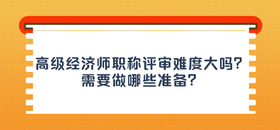 高級經(jīng)濟(jì)師職稱評審難度大嗎？需要做哪些準(zhǔn)備？