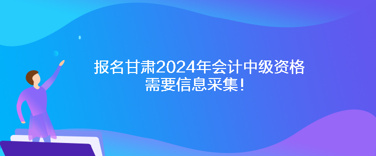 報名甘肅2024年會計中級資格需要信息采集！