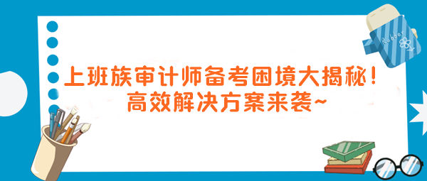 上班族審計(jì)師備考困境大揭秘！高效解決方案來襲～