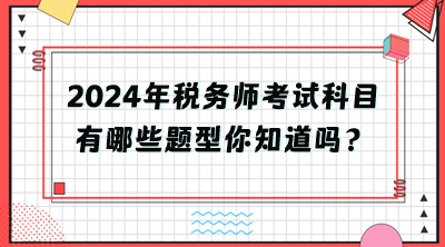 2024年稅務(wù)師考試科目有哪些題型你知道嗎？