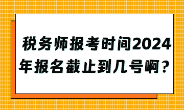 稅務(wù)師報考時間2024年報名截止到幾號??？