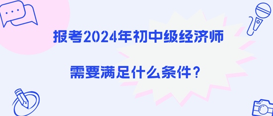 報(bào)考2024年初中級(jí)經(jīng)濟(jì)師需要滿足什么條件？